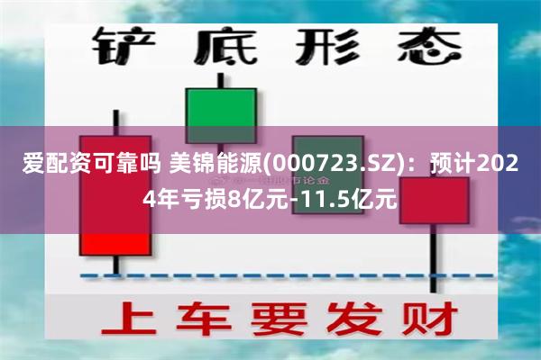 爱配资可靠吗 美锦能源(000723.SZ)：预计2024年亏损8亿元-11.5亿元