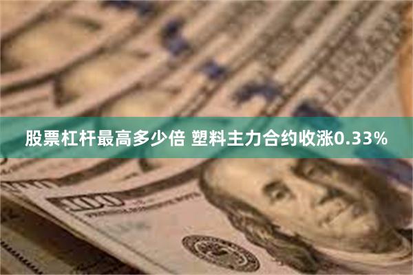 股票杠杆最高多少倍 塑料主力合约收涨0.33%