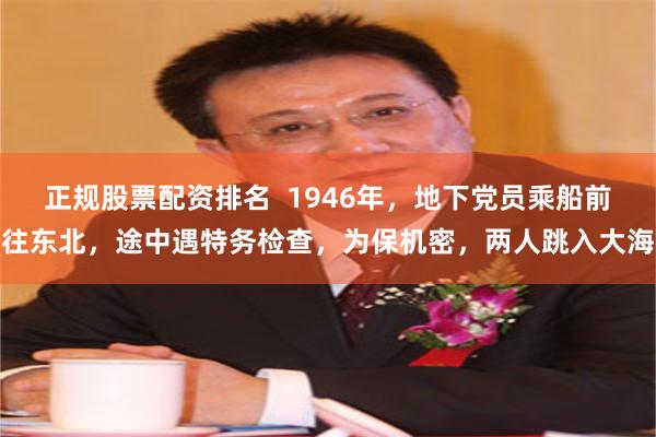 正规股票配资排名  1946年，地下党员乘船前往东北，途中遇特务检查，为保机密，两人跳入大海