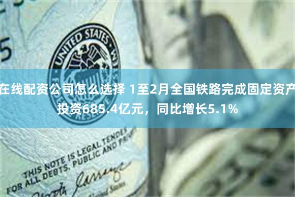 在线配资公司怎么选择 1至2月全国铁路完成固定资产投资685.4亿元，同比增长5.1%