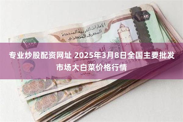 专业炒股配资网址 2025年3月8日全国主要批发市场大白菜价格行情