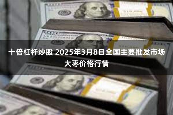 十倍杠杆炒股 2025年3月8日全国主要批发市场大枣价格行情