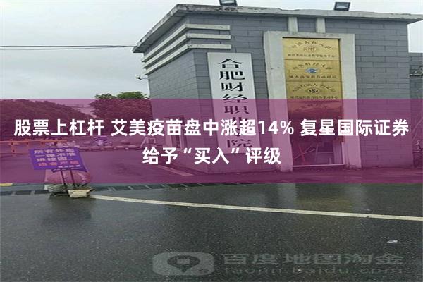 股票上杠杆 艾美疫苗盘中涨超14% 复星国际证券给予“买入”评级