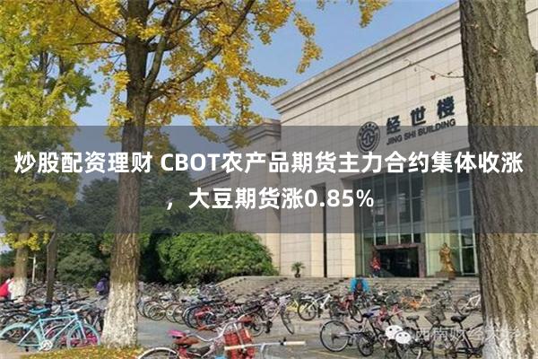 炒股配资理财 CBOT农产品期货主力合约集体收涨，大豆期货涨0.85%